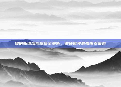 辐射新维加斯秘籍全解析，解锁世界最强探索策略