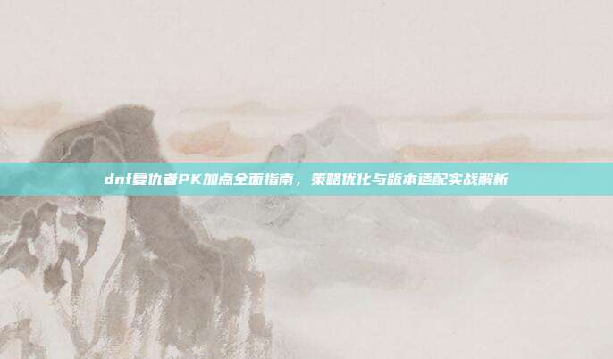 dnf复仇者PK加点全面指南,策略优化与版本适配实战解析