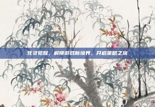死灵觉醒,解锁游戏新境界,开启策略之旅