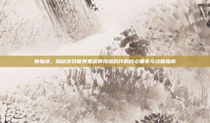 姊妹缘，探秘游戏世界里深厚情感羁绊的核心要素与攻略指南