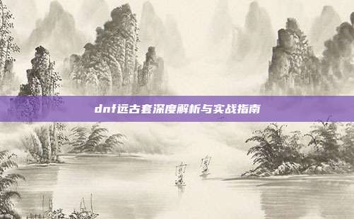 dnf远古套深度解析与实战指南