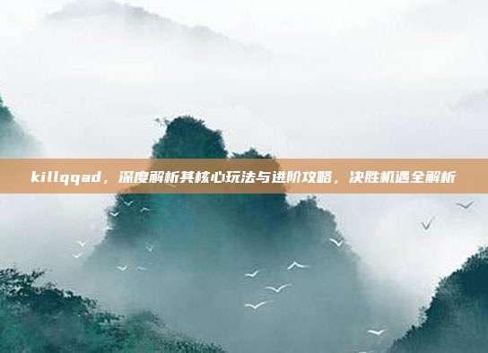 killqqad,深度解析其核心玩法与进阶攻略,决胜机遇全解析