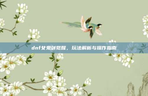 dnf女鬼剑觉醒，玩法解析与操作指南