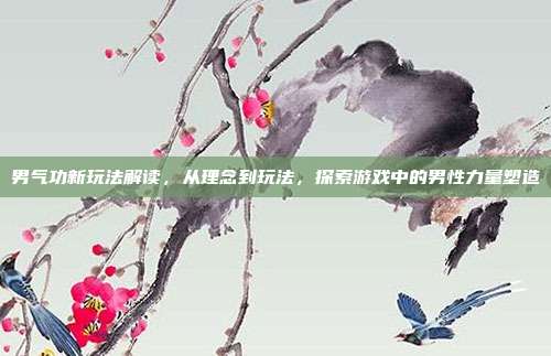 男气功新玩法解读,从理念到玩法,探索游戏中的男性力量塑造