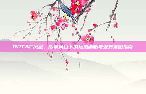 DOTA2凤凰,版本风口下的玩法解析与强势策略指南