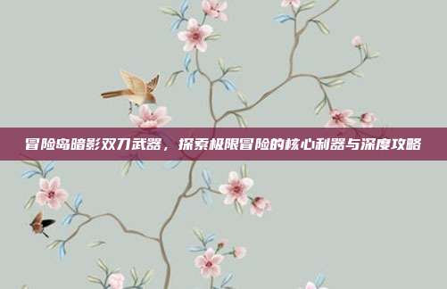 冒险岛暗影双刀武器,探索极限冒险的核心利器与深度攻略