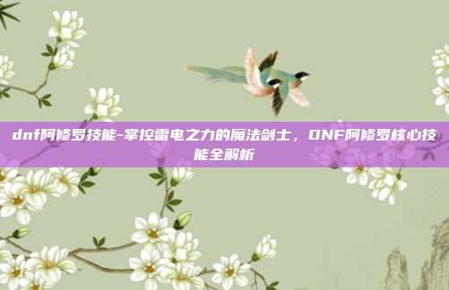 dnf阿修罗技能-掌控雷电之力的魔法剑士,DNF阿修罗核心技能全解析