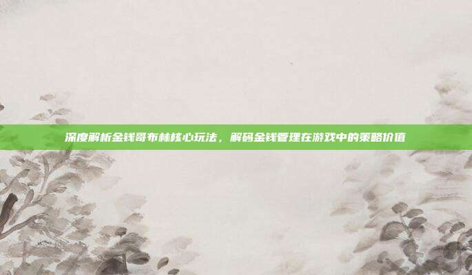 深度解析金钱哥布林核心玩法,解码金钱管理在游戏中的策略价值