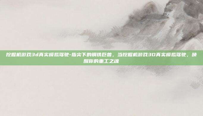 挖掘机游戏3d真实模拟驾驶-指尖下的钢铁巨兽，当挖掘机游戏3D真实模拟驾驶，唤醒你的重工之魂