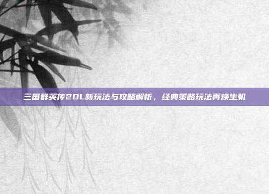 三国群英传2OL新玩法与攻略解析,经典策略玩法再焕生机