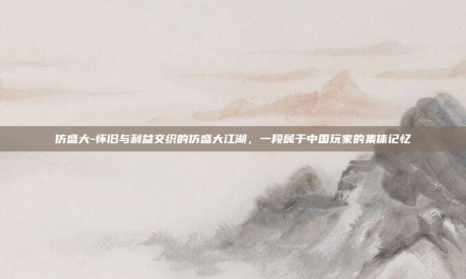 仿盛大-怀旧与利益交织的仿盛大江湖，一段属于中国玩家的集体记忆