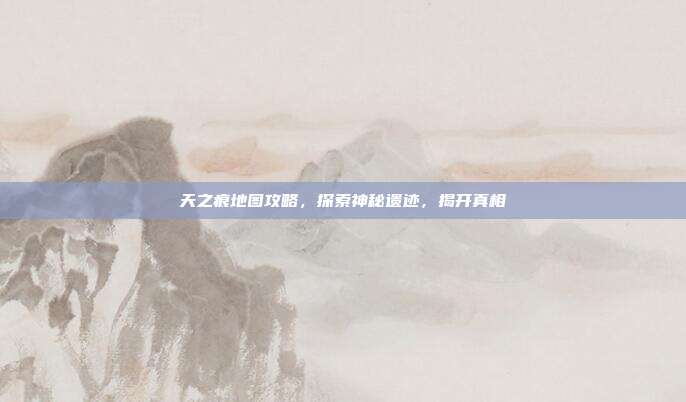 天之痕地图攻略，探索神秘遗迹，揭开真相