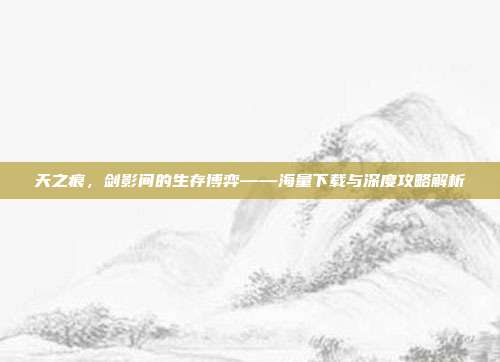 天之痕,剑影间的生存博弈——海量下载与深度攻略解析