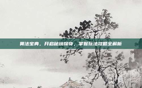 奥法宝典,开启秘境探奇,掌握玩法攻略全解析