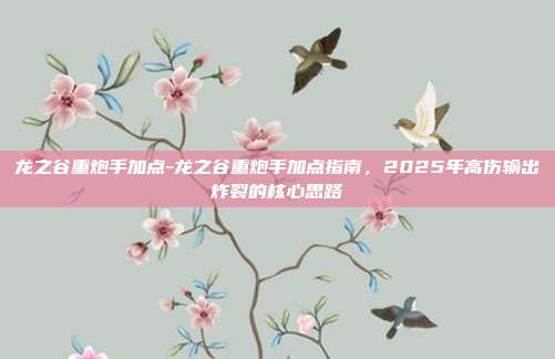 龙之谷重炮手加点-龙之谷重炮手加点指南，2025年高伤输出炸裂的核心思路