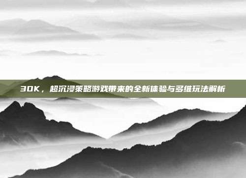 3OK,超沉浸策略游戏带来的全新体验与多维玩法解析