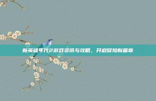 新英雄年代2游戏资讯与攻略，开启冒险新篇章