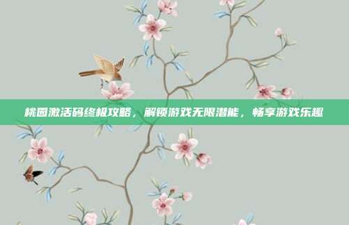 桃园激活码终极攻略，解锁游戏无限潜能，畅享游戏乐趣