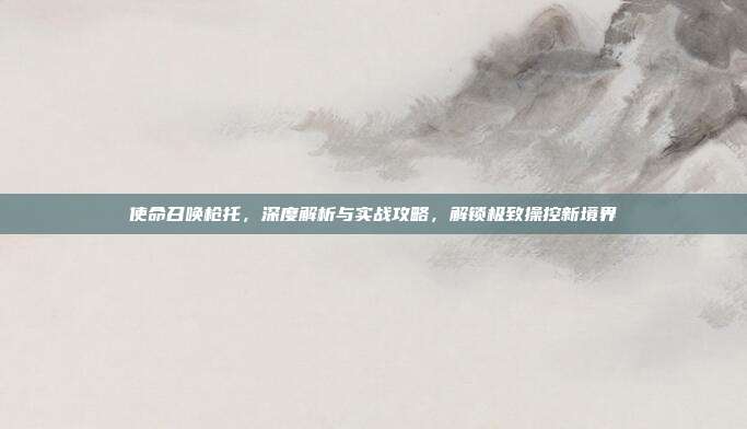 使命召唤枪托,深度解析与实战攻略,解锁极致操控新境界