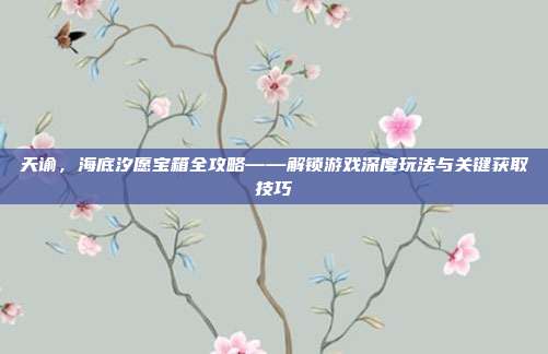 天谕,海底汐愿宝箱全攻略——解锁游戏深度玩法与关键获取技巧