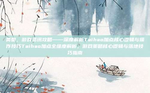 类型,游戏资讯攻略——深度解析Taihao加点核心逻辑与操作技巧Taihao加点全维度解析,游戏策略核心逻辑与落地技巧指南