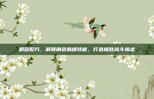 明冠配方,解锁角色巅峰技能,打造极致战斗输出