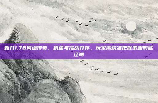 新开1.76网通传奇,机遇与挑战并存,玩家需精准把握策略制胜江湖