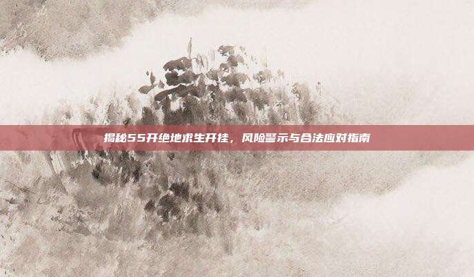 揭秘55开绝地求生开挂，风险警示与合法应对指南