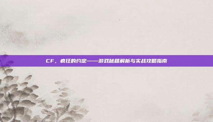 CF,疯狂的约定——游戏秘籍解析与实战攻略指南