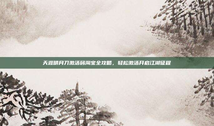 天涯明月刀激活码淘宝全攻略，轻松激活开启江湖征程