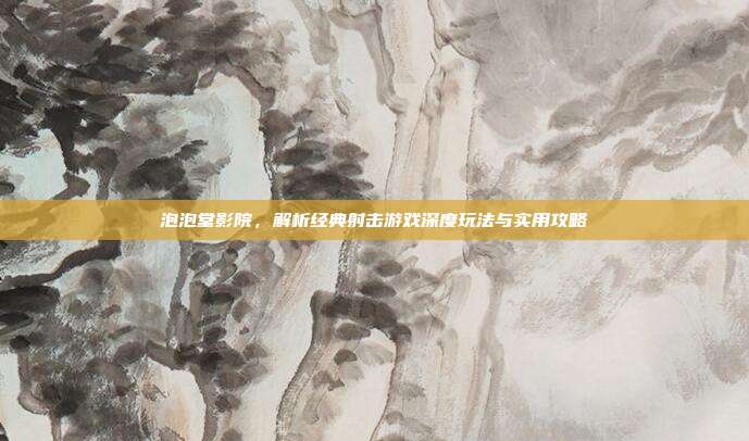 泡泡堂影院，解析经典射击游戏深度玩法与实用攻略