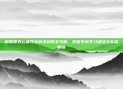 魔兽世界云端翔龙骑术获取全攻略,掌握专属学习途径与实战要点