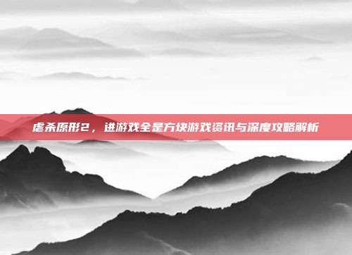虐杀原形2,进游戏全是方块游戏资讯与深度攻略解析