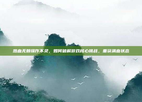 热血无赖操作不灵,如何破解游戏核心挑战,重获满血状态
