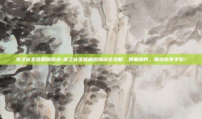 龙之谷圣徒刷图加点-龙之谷圣徒刷图加点全攻略,奶量爆炸,输出也不手软!