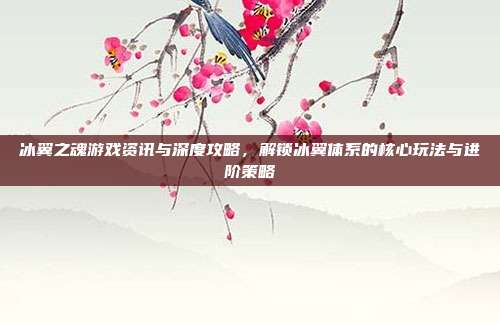 冰翼之魂游戏资讯与深度攻略,解锁冰翼体系的核心玩法与进阶策略