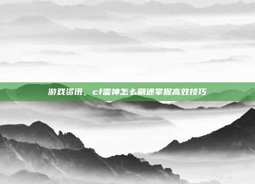 游戏资讯，cf雷神怎么刷速掌握高效技巧