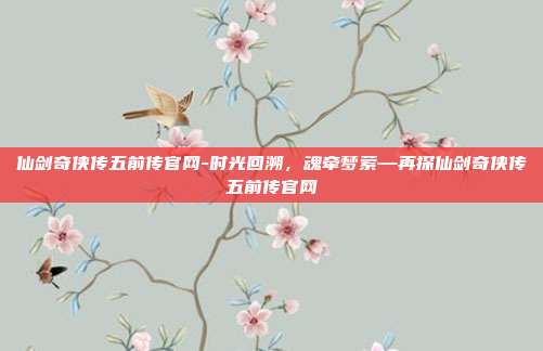 仙剑奇侠传五前传官网-时光回溯,魂牵梦萦—再探仙剑奇侠传五前传官网