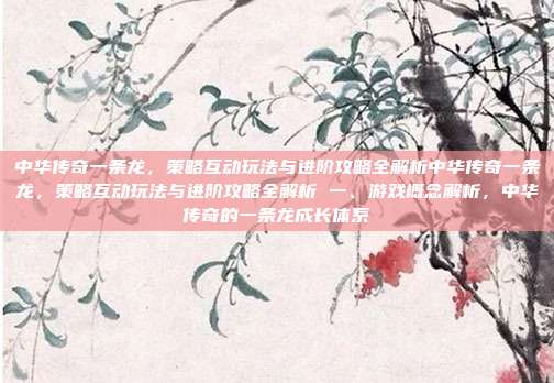 中华传奇一条龙,策略互动玩法与进阶攻略全解析中华传奇一条龙,策略互动玩法与进阶攻略全解析 一、游戏概念解析,中华传奇的一条龙成长体系