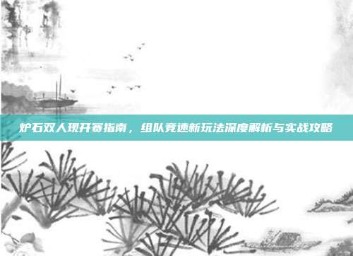 炉石双人现开赛指南,组队竞速新玩法深度解析与实战攻略
