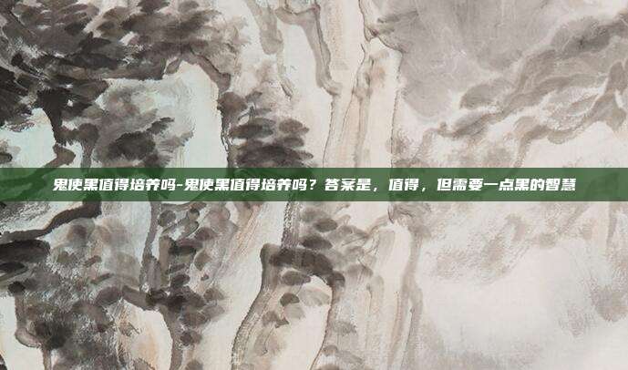 鬼使黑值得培养吗-鬼使黑值得培养吗？答案是，值得，但需要一点黑的智慧