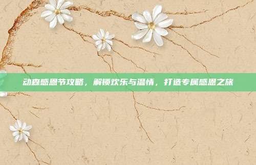 动森感恩节攻略,解锁欢乐与温情,打造专属感恩之旅