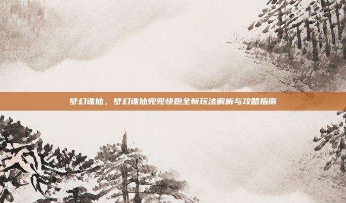 梦幻诛仙,梦幻诛仙兜兜快跑全新玩法解析与攻略指南