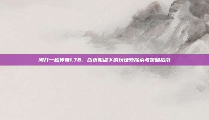 刚开一秒传奇1.76,版本机遇下的玩法新探索与策略指南