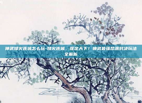 神武烽火连城怎么玩-烽火连城，谋定天下！神武最强帮派对决玩法全解析