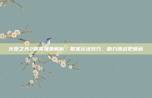 火炬之光2精英难度解析，聚焦玩法技巧，助力挑战更顺利