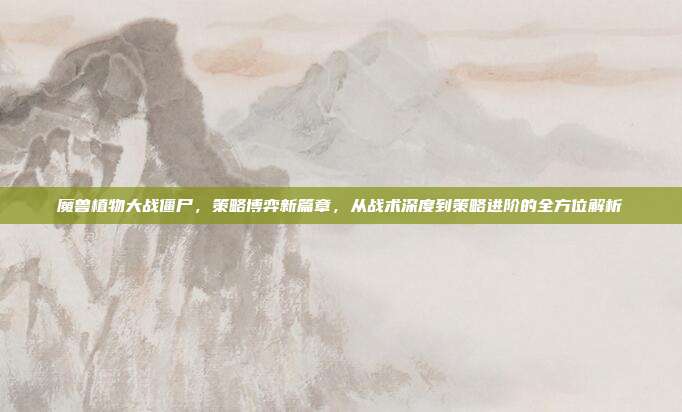 魔兽植物大战僵尸,策略博弈新篇章,从战术深度到策略进阶的全方位解析