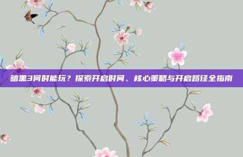 暗黑3何时能玩？探索开启时间、核心策略与开启路径全指南