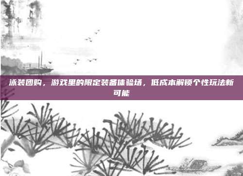 泳装团购,游戏里的限定装备体验场,低成本解锁个性玩法新可能