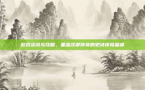 游戏资讯与攻略,重温汉都传奇的史诗传奇篇章
